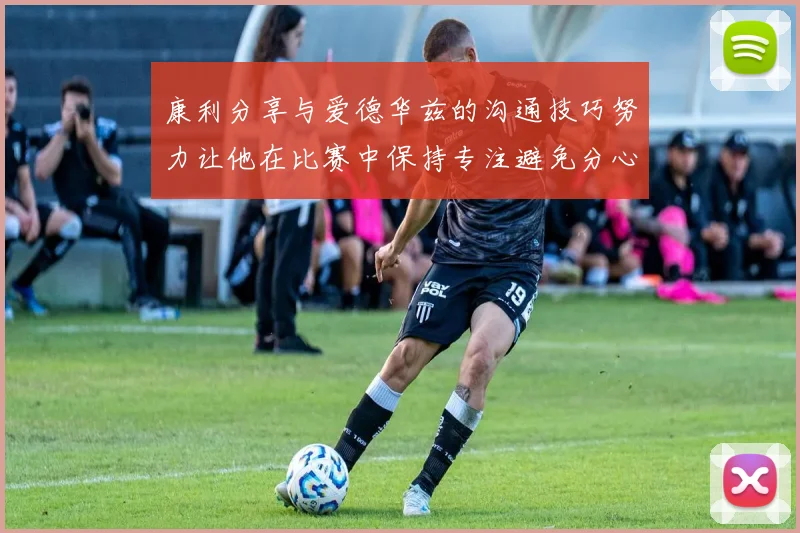 康利分享与爱德华兹的沟通技巧努力让他在比赛中保持专注避免分心