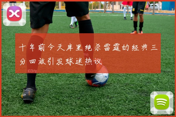 十年前今天库里绝杀雷霆的经典三分回放引发球迷热议