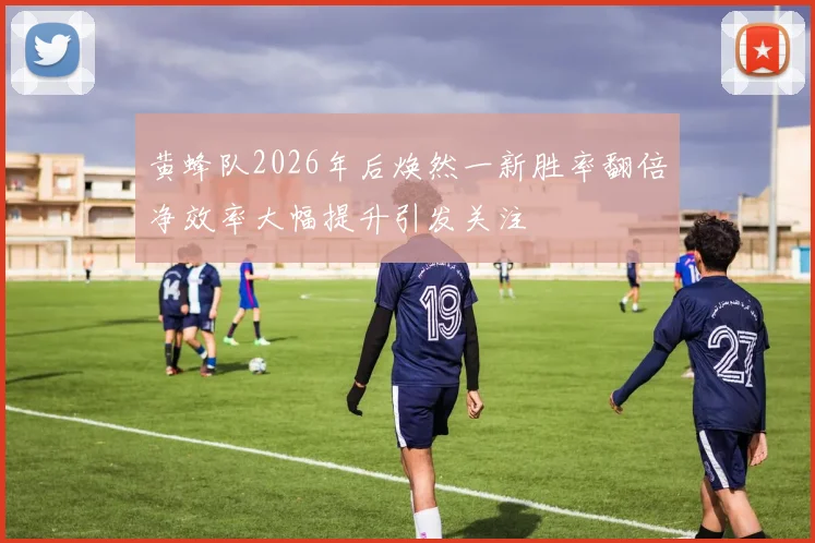 黄蜂队2026年后焕然一新胜率翻倍净效率大幅提升引发关注