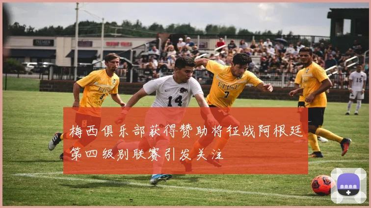 梅西俱乐部获得赞助将征战阿根廷第四级别联赛引发关注