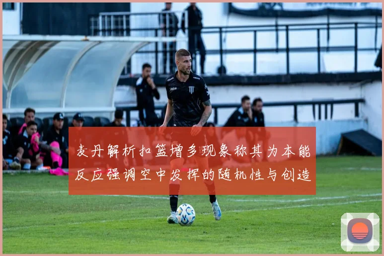 麦丹解析扣篮增多现象称其为本能反应强调空中发挥的随机性与创造力
