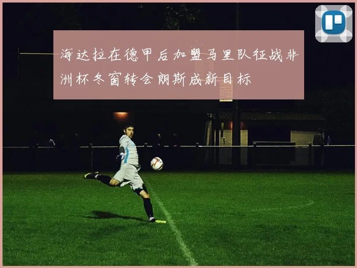 海达拉在德甲后加盟马里队征战非洲杯冬窗转会朗斯成新目标