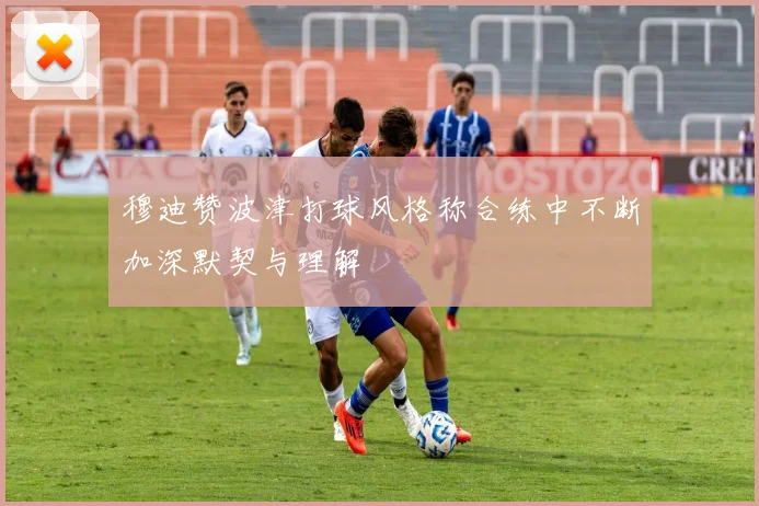 穆迪赞波津打球风格称合练中不断加深默契与理解