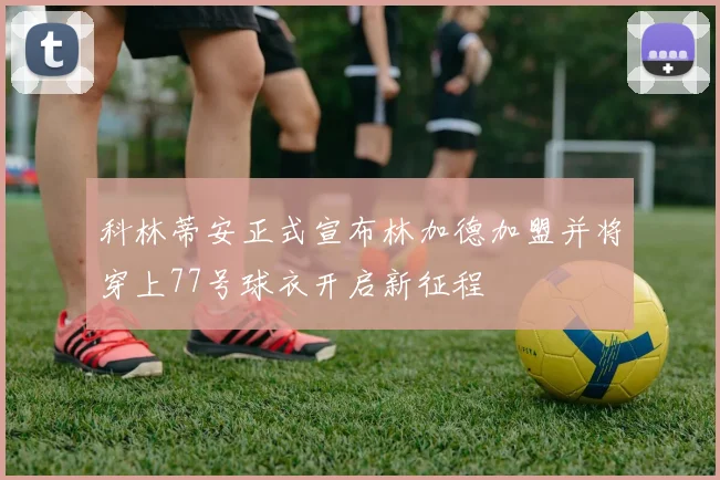 科林蒂安正式宣布林加德加盟并将穿上77号球衣开启新征程