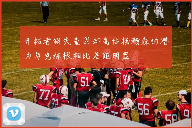 开拓者错失奎因却高估杨瀚森的潜力与克林根相比差距明显