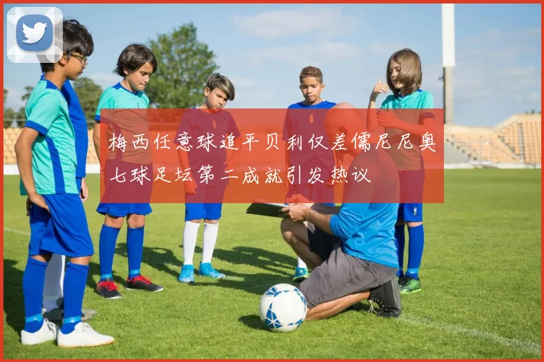 梅西任意球追平贝利仅差儒尼尼奥七球足坛第二成就引发热议
