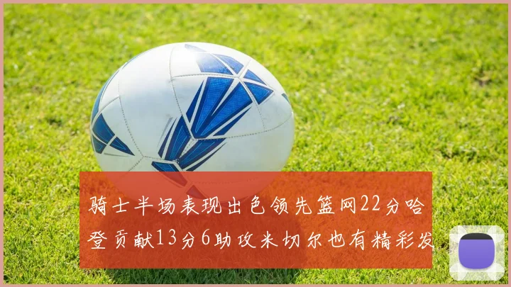 骑士半场表现出色领先篮网22分哈登贡献13分6助攻米切尔也有精彩发挥