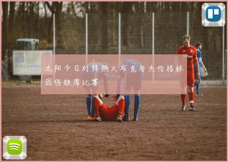 太阳今日对阵热火布克与杰伦格林因伤缺席比赛