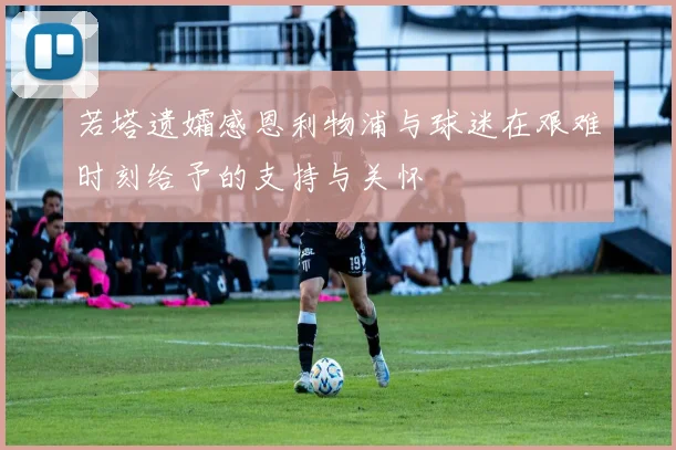 若塔遗孀感恩利物浦与球迷在艰难时刻给予的支持与关怀