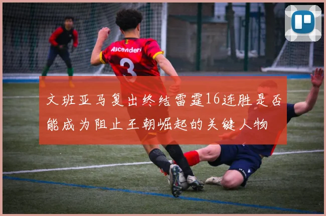 文班亚马复出终结雷霆16连胜是否能成为阻止王朝崛起的关键人物