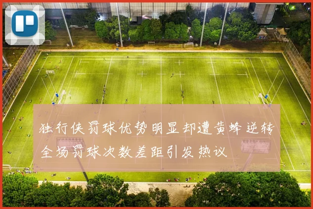 独行侠罚球优势明显却遭黄蜂逆转全场罚球次数差距引发热议