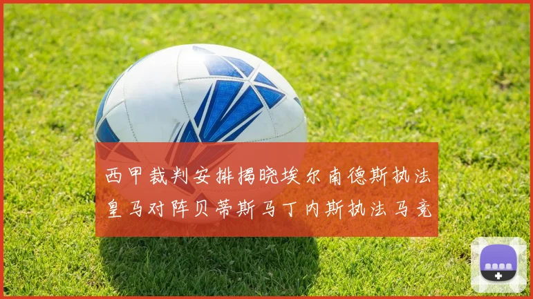 西甲裁判安排揭晓埃尔南德斯执法皇马对阵贝蒂斯马丁内斯执法马竞比赛
