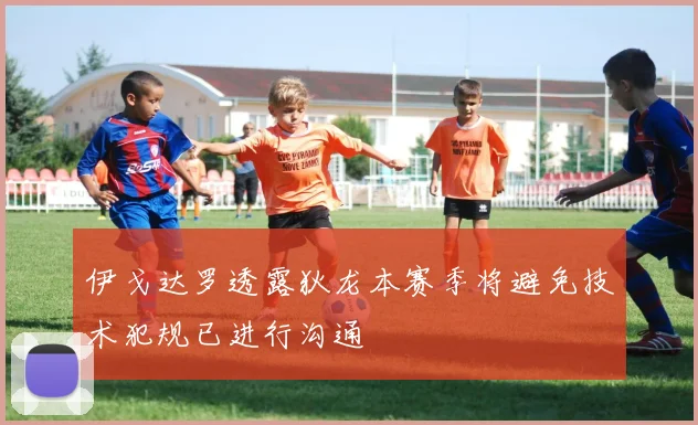 伊戈达罗透露狄龙本赛季将避免技术犯规已进行沟通