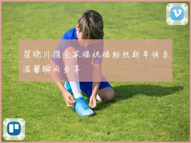 翟晓川携全家福祝福粉丝新年快乐温馨瞬间分享
