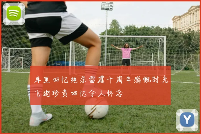 库里回忆绝杀雷霆十周年感慨时光飞逝珍贵回忆令人怀念