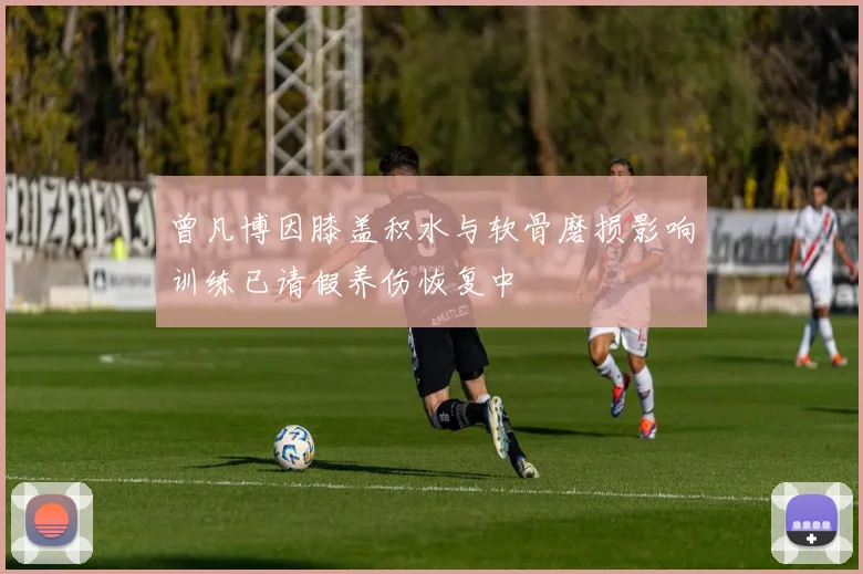 曾凡博因膝盖积水与软骨磨损影响训练已请假养伤恢复中