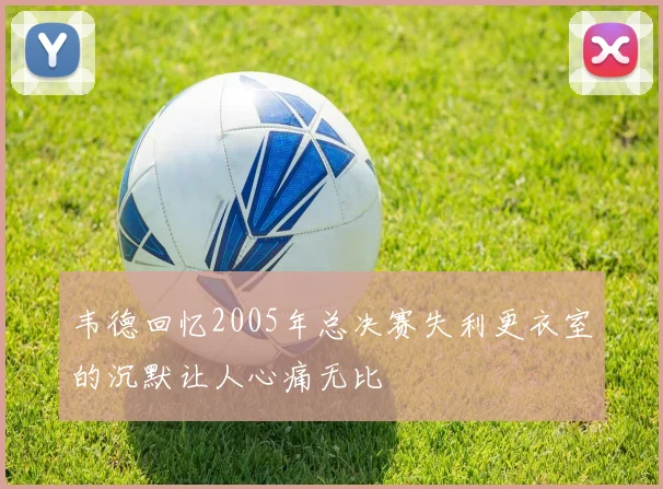 韦德回忆2005年总决赛失利更衣室的沉默让人心痛无比