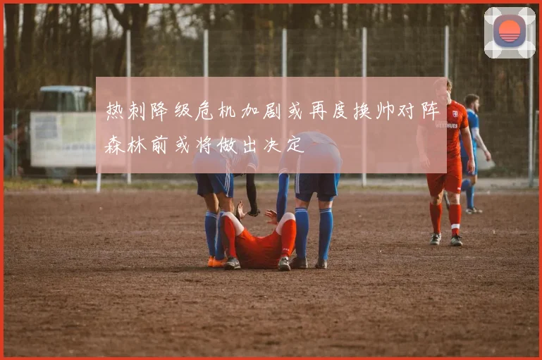 热刺降级危机加剧或再度换帅对阵森林前或将做出决定