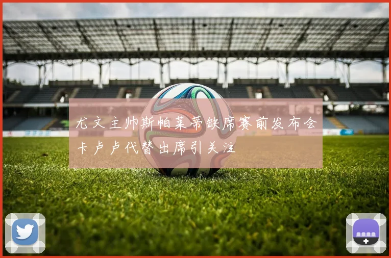 尤文主帅斯帕莱蒂缺席赛前发布会卡卢卢代替出席引关注