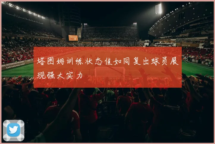 塔图姆训练状态佳如同复出球员展现强大实力