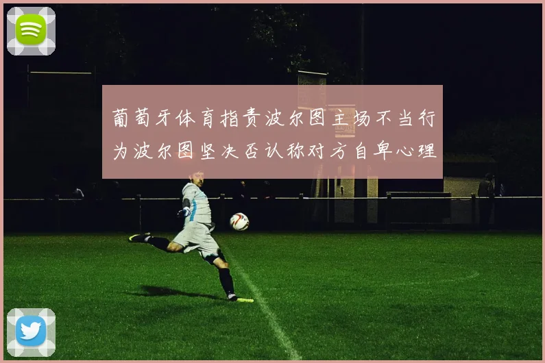葡萄牙体育指责波尔图主场不当行为波尔图坚决否认称对方自卑心理作祟