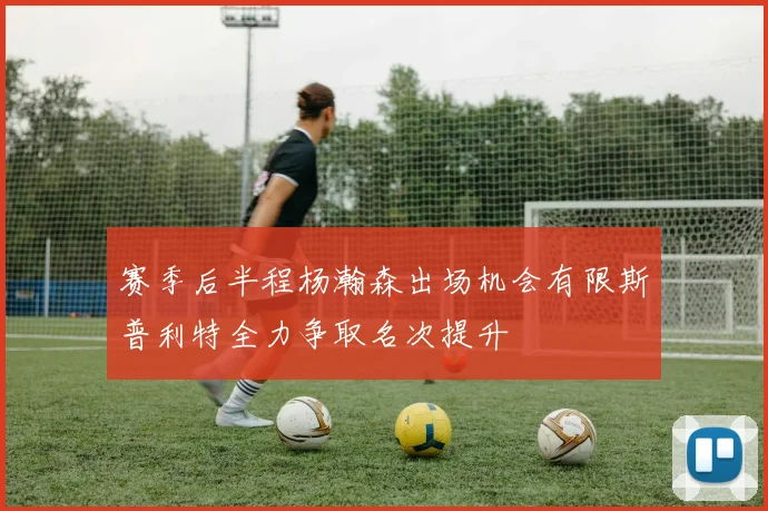 赛季后半程杨瀚森出场机会有限斯普利特全力争取名次提升