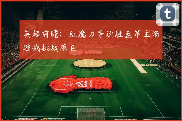 英超前瞻：红魔力争连胜蓝军主场迎战挑战艰巨