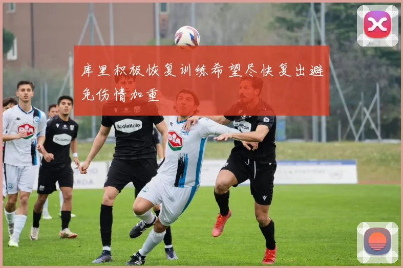 库里积极恢复训练希望尽快复出避免伤情加重