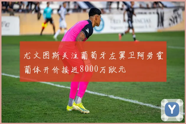 尤文图斯关注葡萄牙左翼卫阿劳霍葡体开价接近8000万欧元