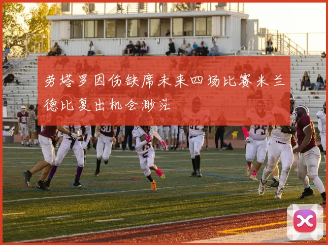 劳塔罗因伤缺席未来四场比赛米兰德比复出机会渺茫