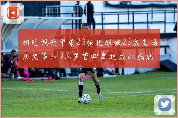 姆巴佩西甲前23轮进球破23成皇马历史第六人C罗曾四度达成此成就