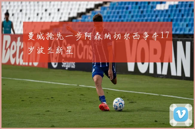 曼城抢先一步阿森纳切尔西争夺17岁波兰新星