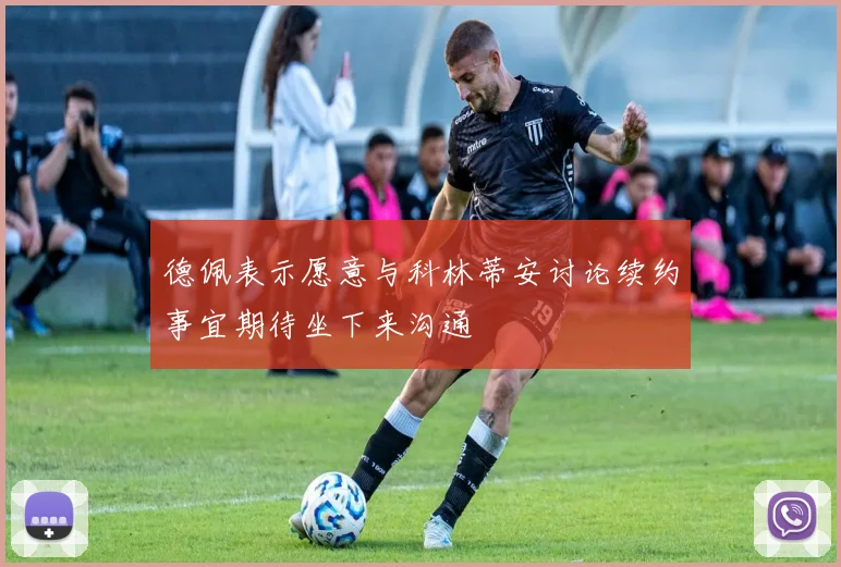 德佩表示愿意与科林蒂安讨论续约事宜期待坐下来沟通