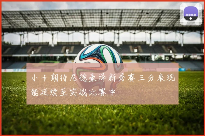 小卡期待尼德豪泽新秀赛三分表现能延续至实战比赛中