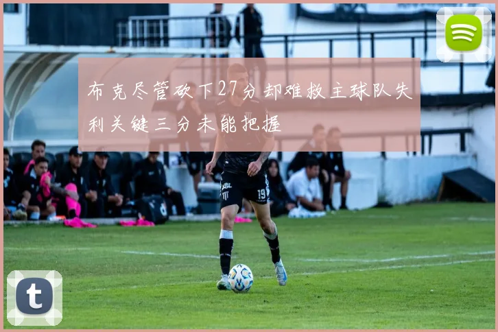 布克尽管砍下27分却难救主球队失利关键三分未能把握