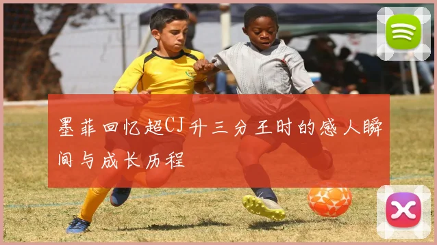 墨菲回忆超CJ升三分王时的感人瞬间与成长历程