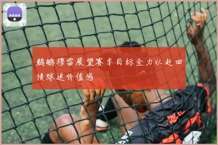 鹈鹕穆雷展望赛季目标全力以赴回馈球迷价值感