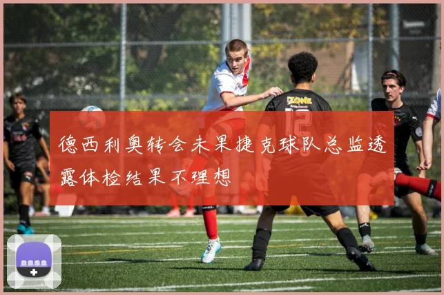 德西利奥转会未果捷克球队总监透露体检结果不理想