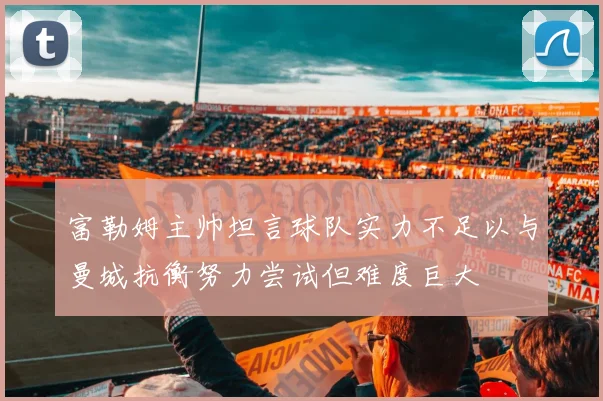 富勒姆主帅坦言球队实力不足以与曼城抗衡努力尝试但难度巨大