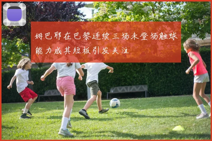姆巴耶在巴黎连续三场未登场触球能力成其短板引发关注