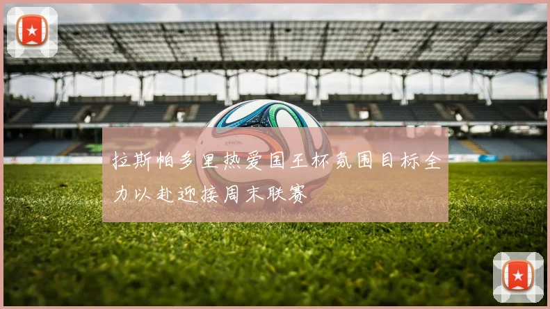 拉斯帕多里热爱国王杯氛围目标全力以赴迎接周末联赛